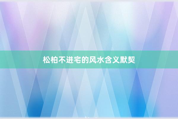 松柏不进宅的风水含义默契