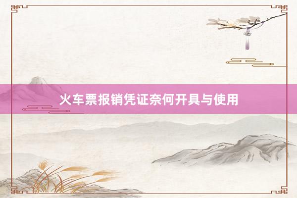 火车票报销凭证奈何开具与使用