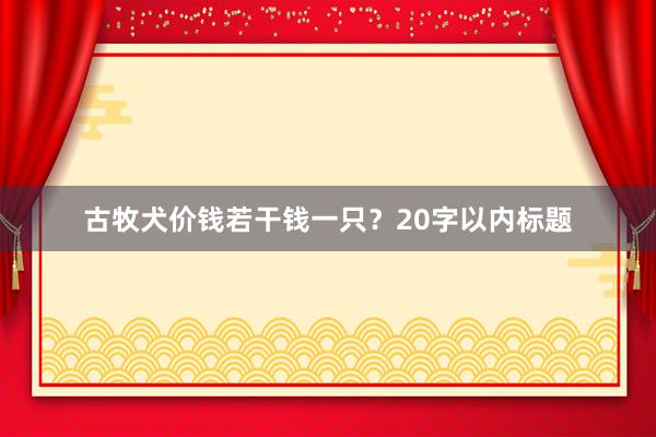 古牧犬价钱若干钱一只?20字以内标题
