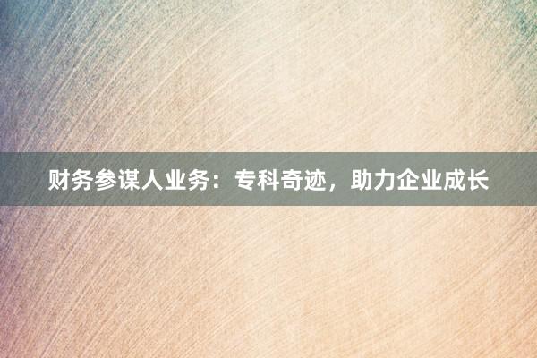 财务参谋人业务：专科奇迹，助力企业成长