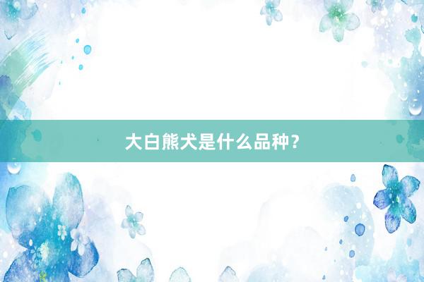 大白熊犬是什么品种？